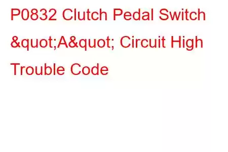 P0832 Clutch Pedal Switch "A" Circuit High Trouble Code