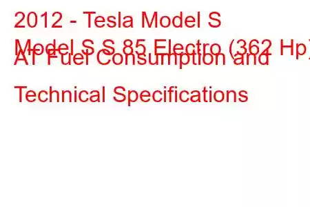 2012 - Tesla Model S
Model S S 85 Electro (362 Hp) AT Fuel Consumption and Technical Specifications