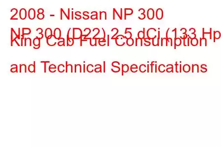 2008 - Nissan NP 300
NP 300 (D22) 2.5 dCi (133 Hp) King Cab Fuel Consumption and Technical Specifications