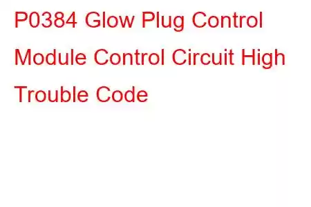 P0384 Glow Plug Control Module Control Circuit High Trouble Code