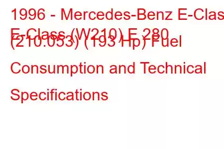 1996 - Mercedes-Benz E-Class
E-Class (W210) E 280 (210.053) (193 Hp) Fuel Consumption and Technical Specifications