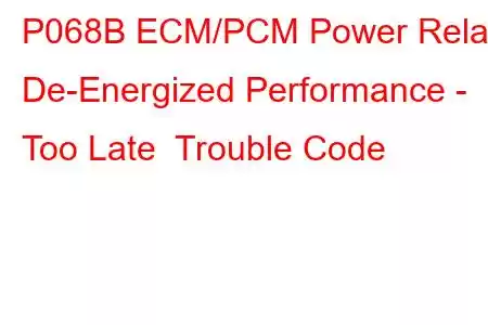  P068B ECM/PCM Power Relay De-Energized Performance - Too Late Trouble Code