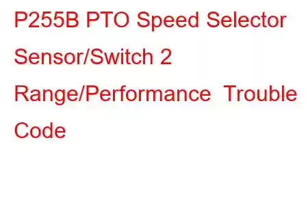  P255B PTO Speed Selector Sensor/Switch 2 Range/Performance Trouble Code