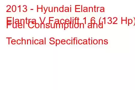 2013 - Hyundai Elantra
Elantra V Facelift 1.6 (132 Hp) Fuel Consumption and Technical Specifications