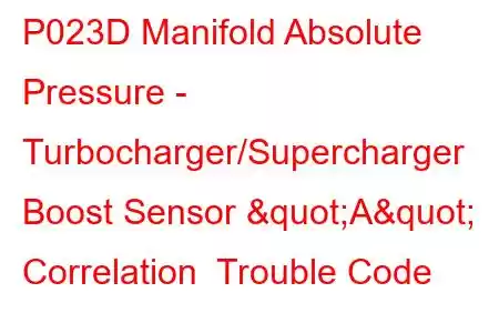 P023D Manifold Absolute Pressure - Turbocharger/Supercharger Boost Sensor "A" Correlation Trouble Code