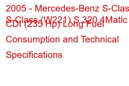 2005 - Mercedes-Benz S-Class
S-Class (W221) S 320 4Matic CDI (235 Hp) Long Fuel Consumption and Technical Specifications