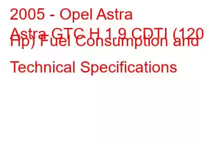 2005 - Opel Astra
Astra GTC H 1.9 CDTI (120 Hp) Fuel Consumption and Technical Specifications