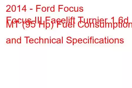 2014 - Ford Focus
Focus III Facelift Turnier 1.6d MT (95 Hp) Fuel Consumption and Technical Specifications