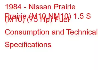 1984 - Nissan Prairie
Prairie (M10,NM10) 1.5 S (M10) (75 Hp) Fuel Consumption and Technical Specifications