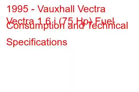 1995 - Vauxhall Vectra
Vectra 1.6 i (75 Hp) Fuel Consumption and Technical Specifications