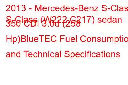 2013 - Mercedes-Benz S-Class
S-Class (W222,C217) sedan 350 CDI 3.0d (258 Hp)BlueTEC Fuel Consumption and Technical Specifications