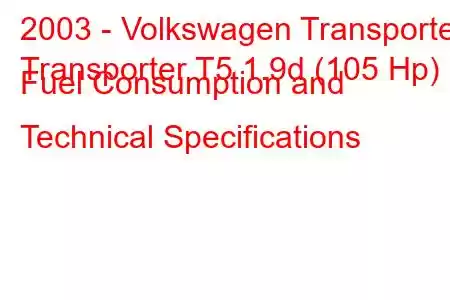 2003 - Volkswagen Transporter
Transporter T5 1.9d (105 Hp) Fuel Consumption and Technical Specifications