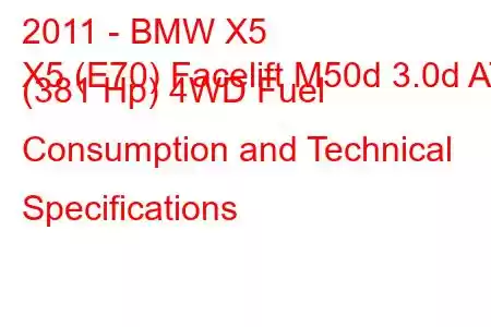 2011 - BMW X5
X5 (E70) Facelift M50d 3.0d AT (381 Hp) 4WD Fuel Consumption and Technical Specifications