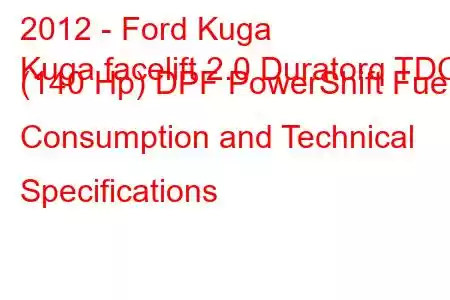 2012 - Ford Kuga
Kuga facelift 2.0 Duratorq TDCi (140 Hp) DPF PowerShift Fuel Consumption and Technical Specifications