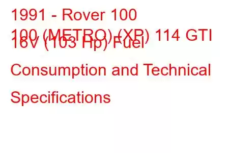 1991 - Rover 100
100 (METRO) (XP) 114 GTI 16V (103 Hp) Fuel Consumption and Technical Specifications