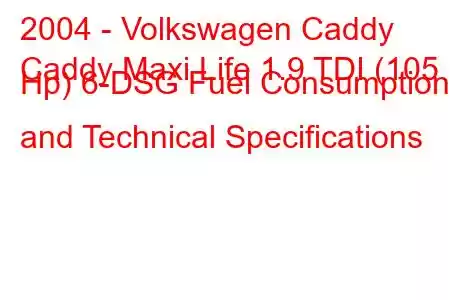 2004 - Volkswagen Caddy
Caddy Maxi Life 1.9 TDI (105 Hp) 6-DSG Fuel Consumption and Technical Specifications