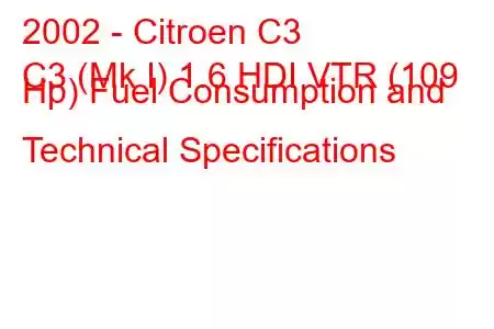 2002 - Citroen C3
C3 (Mk I) 1.6 HDI VTR (109 Hp) Fuel Consumption and Technical Specifications