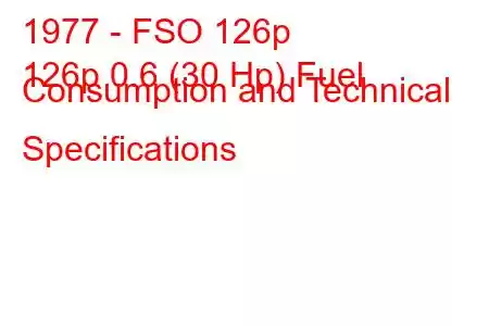 1977 - FSO 126p
126p 0.6 (30 Hp) Fuel Consumption and Technical Specifications