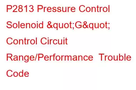 P2813 Pressure Control Solenoid "G" Control Circuit Range/Performance Trouble Code