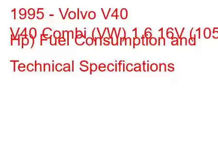 1995 - Volvo V40
V40 Combi (VW) 1.6 16V (105 Hp) Fuel Consumption and Technical Specifications