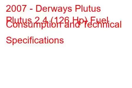 2007 - Derways Plutus
Plutus 2.4 (126 Hp) Fuel Consumption and Technical Specifications