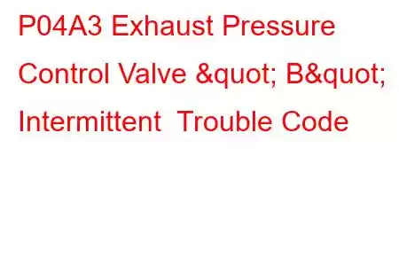 P04A3 Exhaust Pressure Control Valve " B" Intermittent Trouble Code