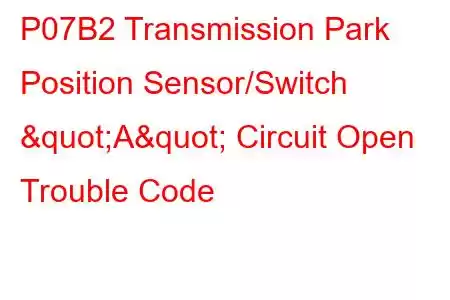 P07B2 Transmission Park Position Sensor/Switch "A" Circuit Open Trouble Code