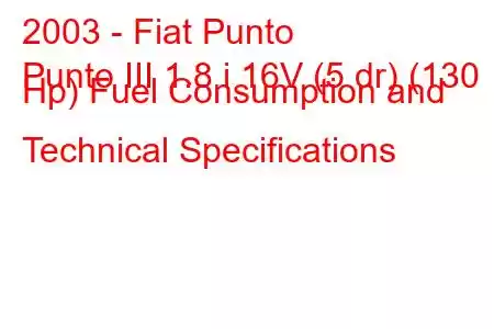 2003 - Fiat Punto
Punto III 1.8 i 16V (5 dr) (130 Hp) Fuel Consumption and Technical Specifications