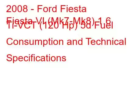 2008 - Ford Fiesta
Fiesta VI (Mk7-Mk8) 1.6 Ti-VCT (120 Hp) 5d Fuel Consumption and Technical Specifications