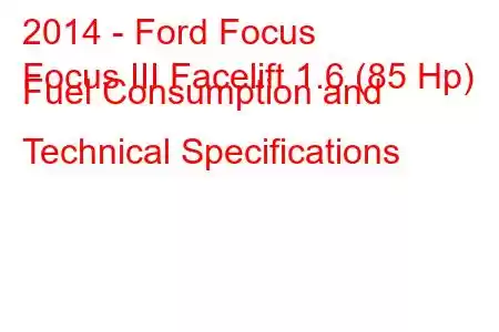 2014 - Ford Focus
Focus III Facelift 1.6 (85 Hp) Fuel Consumption and Technical Specifications