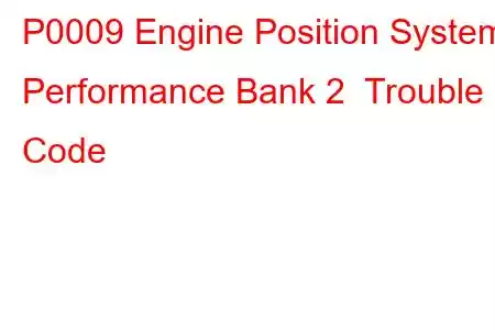 P0009 Engine Position System Performance Bank 2 Trouble Code