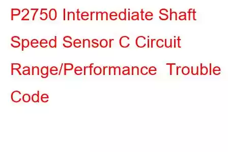 P2750 Intermediate Shaft Speed Sensor C Circuit Range/Performance Trouble Code