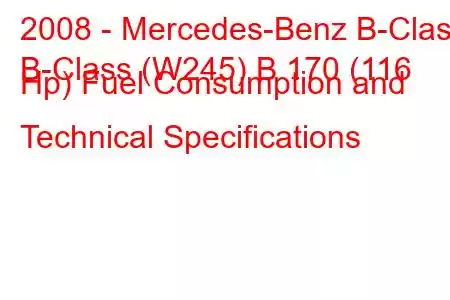 2008 - Mercedes-Benz B-Class
B-Class (W245) B 170 (116 Hp) Fuel Consumption and Technical Specifications