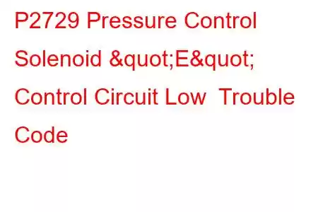 P2729 Pressure Control Solenoid "E" Control Circuit Low Trouble Code