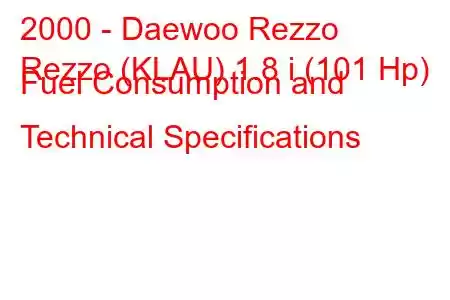 2000 - Daewoo Rezzo
Rezzo (KLAU) 1.8 i (101 Hp) Fuel Consumption and Technical Specifications