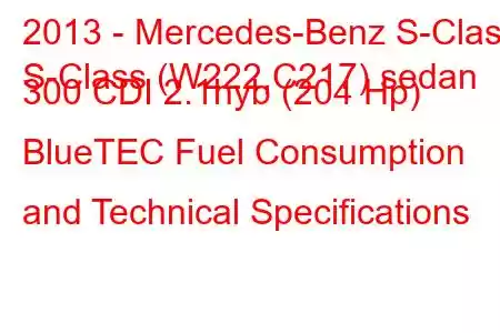 2013 - Mercedes-Benz S-Class
S-Class (W222,C217) sedan 300 CDI 2.1hyb (204 Hp) BlueTEC Fuel Consumption and Technical Specifications