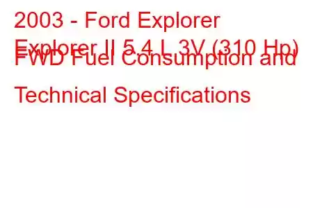 2003 - Ford Explorer
Explorer II 5.4 L 3V (310 Hp) FWD Fuel Consumption and Technical Specifications