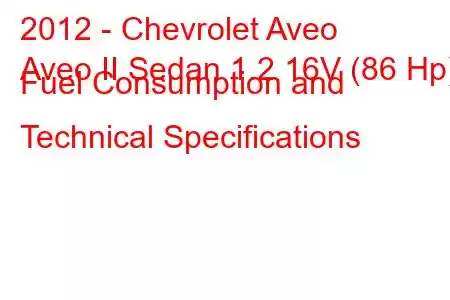 2012 - Chevrolet Aveo
Aveo II Sedan 1.2 16V (86 Hp) Fuel Consumption and Technical Specifications