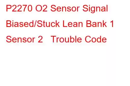  P2270 O2 Sensor Signal Biased/Stuck Lean Bank 1 Sensor 2 Trouble Code