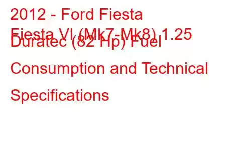 2012 - Ford Fiesta
Fiesta VI (Mk7-Mk8) 1.25 Duratec (82 Hp) Fuel Consumption and Technical Specifications