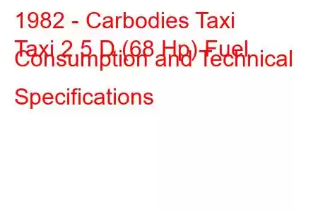 1982 - Carbodies Taxi
Taxi 2.5 D (68 Hp) Fuel Consumption and Technical Specifications