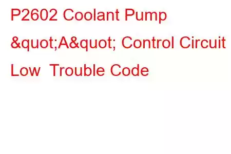 P2602 Coolant Pump "A" Control Circuit Low Trouble Code