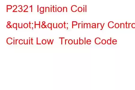 P2321 Ignition Coil "H" Primary Control Circuit Low Trouble Code