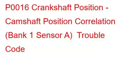 P0016 Crankshaft Position - Camshaft Position Correlation (Bank 1 Sensor A) Trouble Code