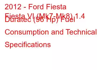 2012 - Ford Fiesta
Fiesta VI (Mk7-Mk8) 1.4 Duratec (96 Hp) Fuel Consumption and Technical Specifications