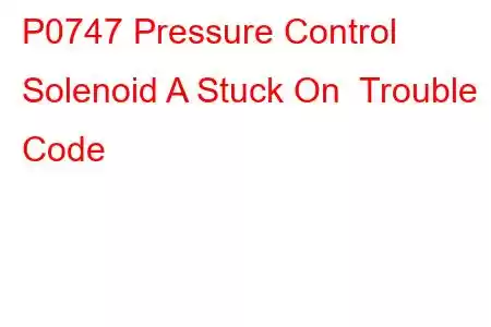 P0747 Pressure Control Solenoid A Stuck On Trouble Code