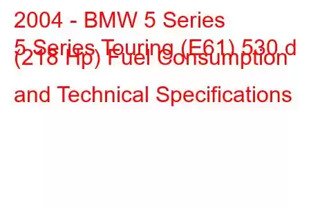 2004 - BMW 5 Series
5 Series Touring (E61) 530 d (218 Hp) Fuel Consumption and Technical Specifications