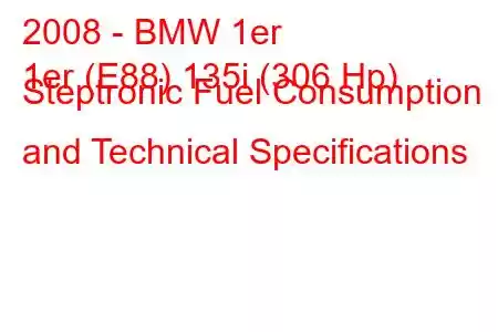 2008 - BMW 1er
1er (E88) 135i (306 Hp) Steptronic Fuel Consumption and Technical Specifications