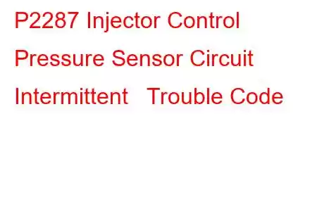 P2287 Injector Control Pressure Sensor Circuit Intermittent Trouble Code