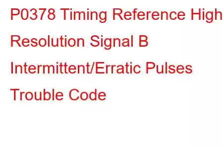 P0378 Timing Reference High Resolution Signal B Intermittent/Erratic Pulses Trouble Code